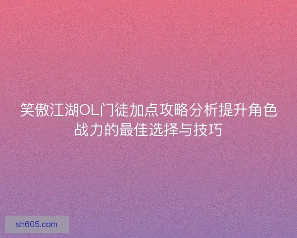 笑傲江湖OL门徒加点攻略分析提升角色战力的最佳选择与技巧