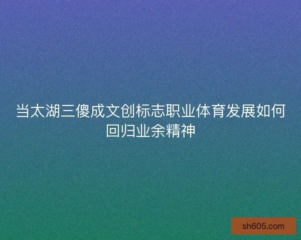 当太湖三傻成文创标志职业体育发展如何回归业余精神