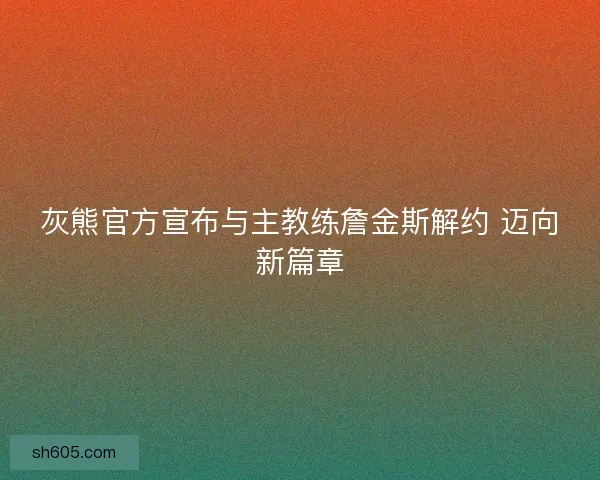 灰熊官方宣布与主教练詹金斯解约 迈向新篇章