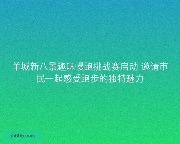 羊城新八景趣味慢跑挑战赛启动 邀请市民一起感受跑步的独特魅力