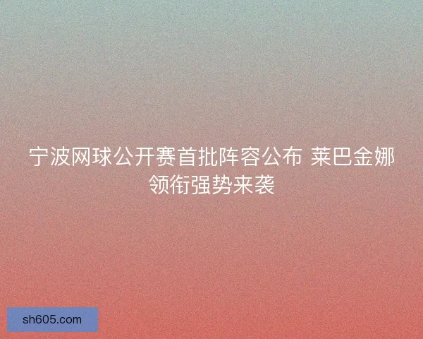 宁波网球公开赛首批阵容公布 莱巴金娜领衔强势来袭